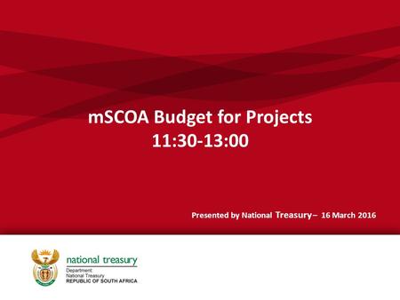 MSCOA Budget for Projects 11:30-13:00 Presented by National Treasury – 16 March 2016.