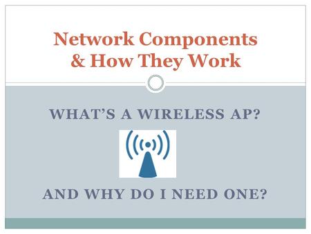 WHAT’S A WIRELESS AP? AND WHY DO I NEED ONE? Network Components & How They Work.