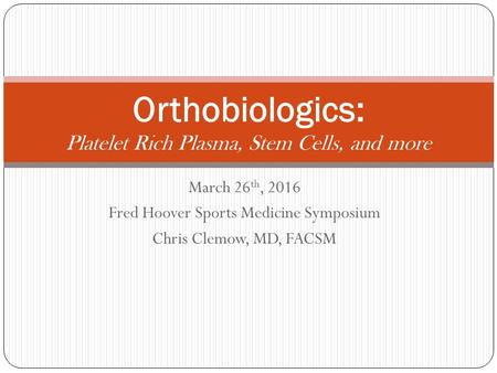 March 26 th, 2016 Fred Hoover Sports Medicine Symposium Chris Clemow, MD, FACSM Orthobiologics: Platelet Rich Plasma, Stem Cells, and more.