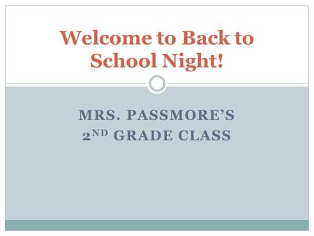 MRS. PASSMORE’S 2 ND GRADE CLASS Welcome to Back to School Night!