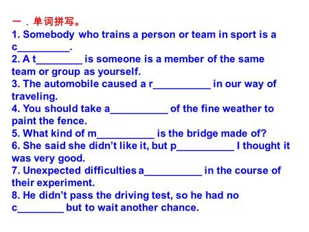 一．单词拼写。 1. Somebody who trains a person or team in sport is a c_________. 2. A t________ is someone is a member of the same team or group as yourself.