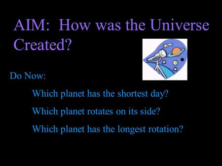 AIM: How was the Universe Created? Do Now: Which planet has the shortest day? Which planet rotates on its side? Which planet has the longest rotation?