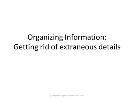 Organizing Information: Getting rid of extraneous details (C) FreeWritingWorksheets.com 2016.