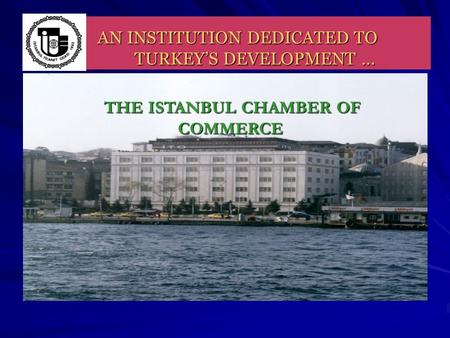 AN INSTITUTION DEDICATED TO TURKEY’S DEVELOPMENT … THE ISTANBUL CHAMBER OF COMMERCE THE ISTANBUL CHAMBER OF COMMERCE.