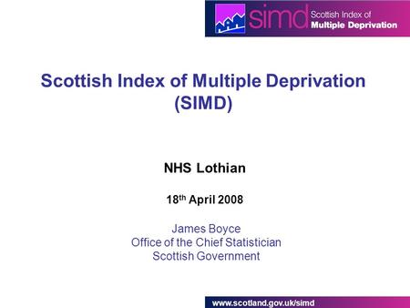 Scottish Index of Multiple Deprivation (SIMD) James Boyce Office of the Chief Statistician Scottish Government NHS Lothian 18.