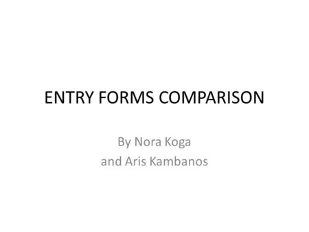 ENTRY FORMS COMPARISON By Nora Koga and Aris Kambanos.