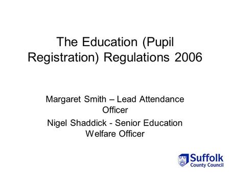 The Education (Pupil Registration) Regulations 2006 Margaret Smith – Lead Attendance Officer Nigel Shaddick - Senior Education Welfare Officer.