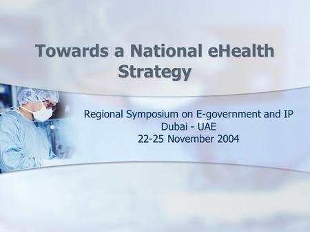 Towards a National eHealth Strategy Regional Symposium on E-government and IP Dubai - UAE 22-25 November 2004.