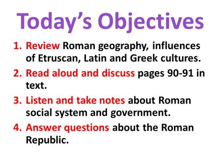 Today’s Objectives 1.Review Roman geography, influences of Etruscan, Latin and Greek cultures. 2.Read aloud and discuss pages 90-91 in text. 3.Listen and.