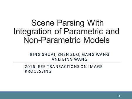 Scene Parsing With Integration of Parametric and Non-Parametric Models BING SHUAI, ZHEN ZUO, GANG WANG AND BING WANG 2016 IEEE TRANSACTIONS ON IMAGE PROCESSING.