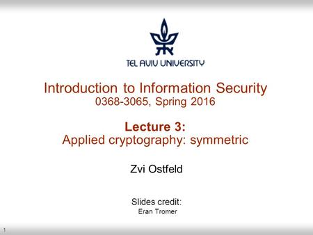 1 Introduction to Information Security 0368-3065, Spring 2016 Lecture 3: Applied cryptography: symmetric Zvi Ostfeld Slides credit: Eran Tromer.