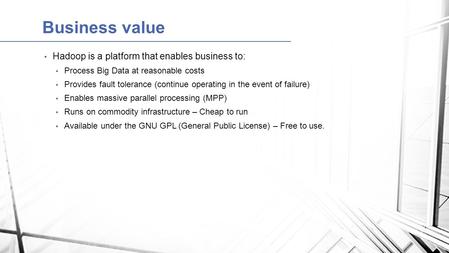 Hadoop is a platform that enables business to: Process Big Data at reasonable costs Provides fault tolerance (continue operating in the event of failure)