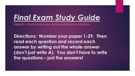 Final Exam Study Guide HEREDITY, CELL DIVISION, DNA, PROTEIN SYNTHESIS, EVOLUTION Directions: Number your paper 1-29. Then read each question and record.