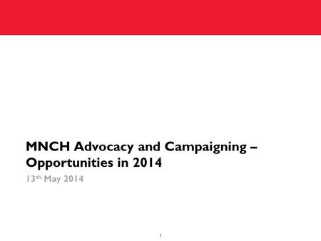 MNCH Advocacy and Campaigning – Opportunities in 2014 13 th May 2014 1.