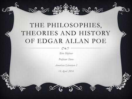 THE PHILOSOPHIES, THEORIES AND HISTORY OF EDGAR ALLAN POE Erin Hofener Professor Stone American Literature I 13 April 2014.