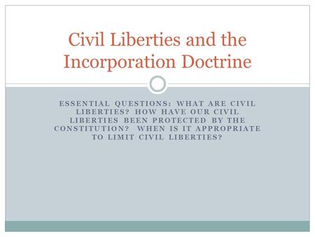 ESSENTIAL QUESTIONS: WHAT ARE CIVIL LIBERTIES? HOW HAVE OUR CIVIL LIBERTIES BEEN PROTECTED BY THE CONSTITUTION? WHEN IS IT APPROPRIATE TO LIMIT CIVIL LIBERTIES?