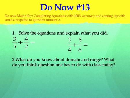 Do Now #13 1.Solve the equations and explain what you did. 2.What do you know about domain and range? What do you think question one has to do with class.