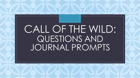 C CALL OF THE WILD: QUESTIONS AND JOURNAL PROMPTS.