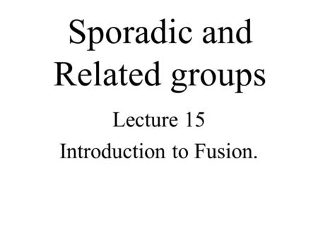 Sporadic and Related groups Lecture 15 Introduction to Fusion.