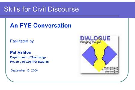 Skills for Civil Discourse An FYE Conversation Facilitated by Pat Ashton Department of Sociology Peace and Conflict Studies September 18, 2006.