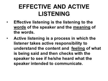 EFFECTIVE AND ACTIVE LISTENING Effective listening is the listening to the words of the speaker and the meaning of the words. Active listening is a process.