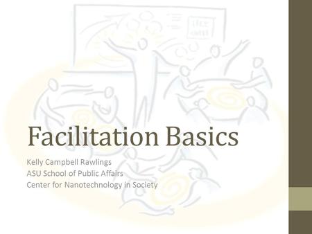 Facilitation Basics Kelly Campbell Rawlings ASU School of Public Affairs Center for Nanotechnology in Society.