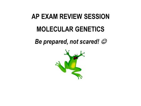 AP EXAM REVIEW SESSION MOLECULAR GENETICS Be prepared, not scared!