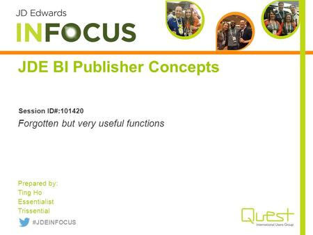 JDE BI Publisher Concepts Prepared by: Ting Ho Essentialist Trissential Forgotten but very useful functions Session ID#:101420 #JDEINFOCUS.