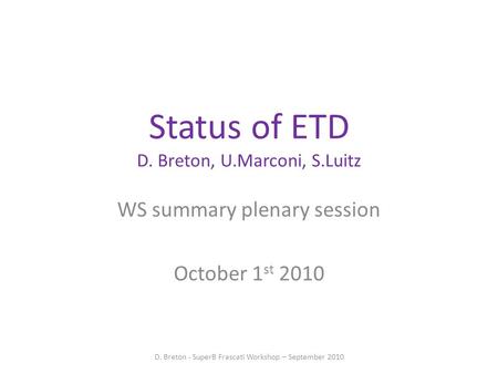 Status of ETD D. Breton, U.Marconi, S.Luitz WS summary plenary session October 1 st 2010 D. Breton - SuperB Frascati Workshop – September 2010.