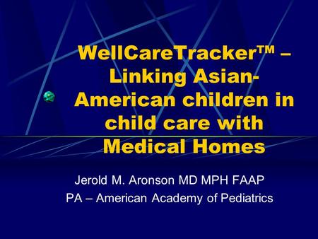 WellCareTracker™ – Linking Asian- American children in child care with Medical Homes Jerold M. Aronson MD MPH FAAP PA – American Academy of Pediatrics.