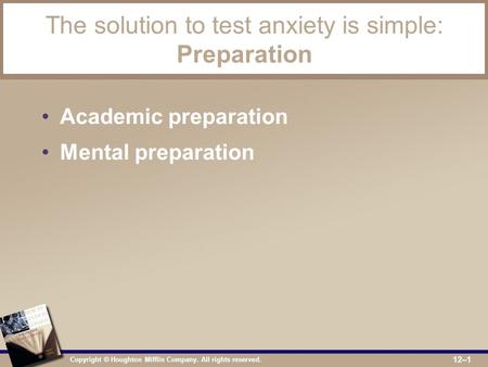 Copyright © Houghton Mifflin Company. All rights reserved. 12–1 The solution to test anxiety is simple: Preparation Academic preparation Mental preparation.