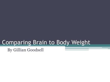 Comparing Brain to Body Weight By Gillian Goodsell.