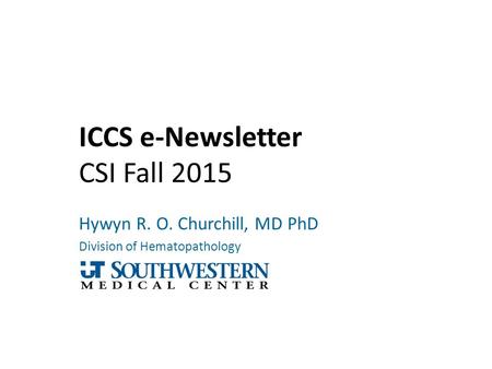 ICCS e-Newsletter CSI Fall 2015 Hywyn R. O. Churchill, MD PhD Division of Hematopathology.