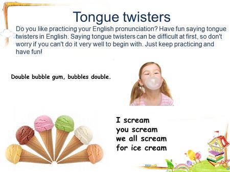 Tongue twisters Do you like practicing your English pronunciation? Have fun saying tongue twisters in English. Saying tongue twisters can be difficult.