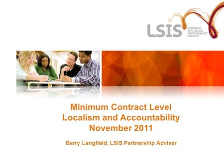 Minimum Contract Level Localism and Accountability November 2011 Barry Langfield, LSIS Partnership Adviser.