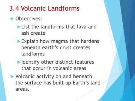 3.4 Volcanic Landforms  Objectives:  List the landforms that lava and ash create  Explain how magma that hardens beneath earth’s crust creates landforms.