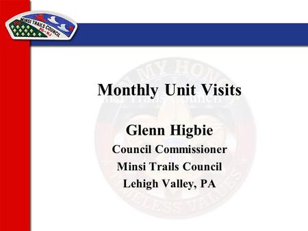 Minsi Trails Council Monthly Unit Visits Glenn Higbie Council Commissioner Minsi Trails Council Lehigh Valley, PA.