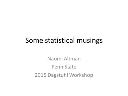 Some statistical musings Naomi Altman Penn State 2015 Dagstuhl Workshop.