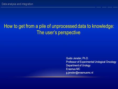 How to get from a pile of unprocessed data to knowledge: The user’s perspective Guido Jenster, Ph.D. Professor of Experimental Urological Oncology Department.