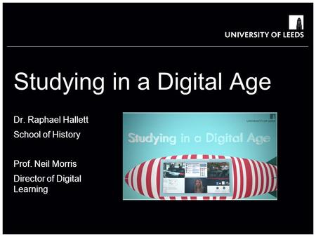 Studying in a Digital Age Dr. Raphael Hallett School of History Prof. Neil Morris Director of Digital Learning.