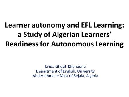 Learner autonomy and EFL Learning: a Study of Algerian Learners’ Readiness for Autonomous Learning Linda Ghout-Khenoune Department of English, University.