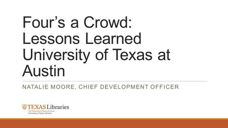 Four’s a Crowd: Lessons Learned University of Texas at Austin NATALIE MOORE, CHIEF DEVELOPMENT OFFICER.