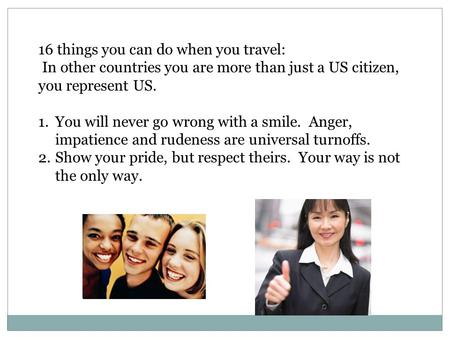 16 things you can do when you travel: In other countries you are more than just a US citizen, you represent US. 1.You will never go wrong with a smile.