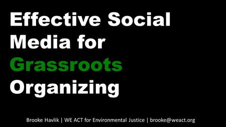 Effective Social Media for Grassroots Organizing Brooke Havlik | WE ACT for Environmental Justice |