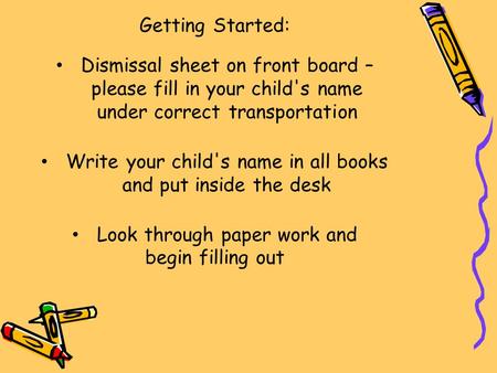 Getting Started: Dismissal sheet on front board – please fill in your child's name under correct transportation Write your child's name in all books and.