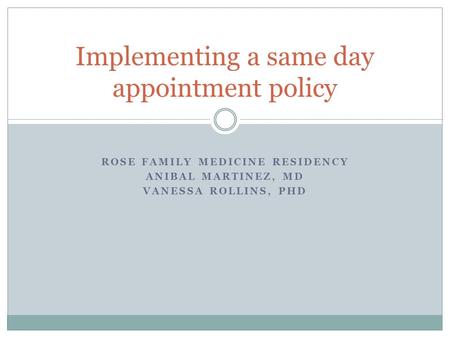 ROSE FAMILY MEDICINE RESIDENCY ANIBAL MARTINEZ, MD VANESSA ROLLINS, PHD Implementing a same day appointment policy.