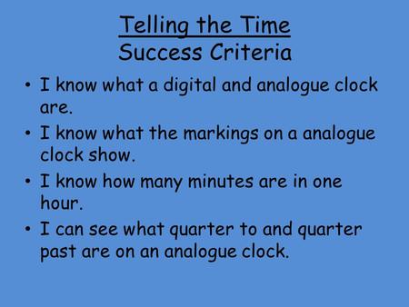 Telling the Time Success Criteria I know what a digital and analogue clock are. I know what the markings on a analogue clock show. I know how many minutes.