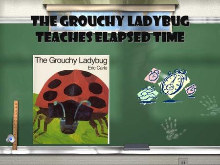 The Grouchy Ladybug teaches elapsed time Clock Song (tune: Wheels on the Bus) The hands on the clock go round and round, Round and round, round and round.