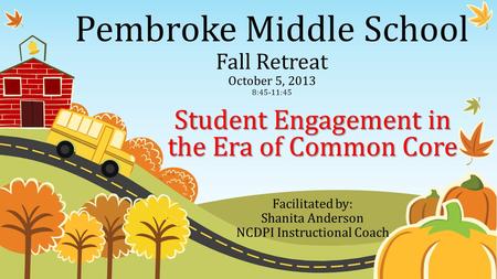 Pembroke Middle School Fall Retreat October 5, 2013 8:45-11:45 Student Engagement in the Era of Common Core Facilitated by: Shanita Anderson NCDPI Instructional.