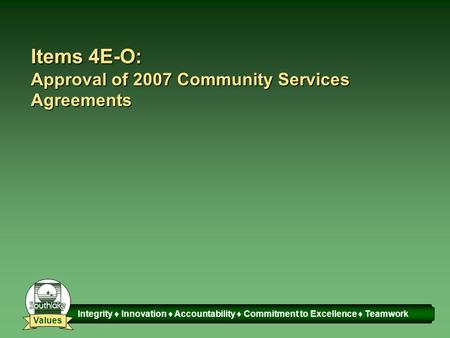 Integrity ♦ Innovation ♦ Accountability ♦ Commitment to Excellence ♦ Teamwork Values Items 4E-O: Approval of 2007 Community Services Agreements.